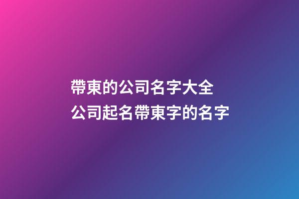 帶東的公司名字大全 公司起名帶東字的名字-第1張-公司起名-玄機派